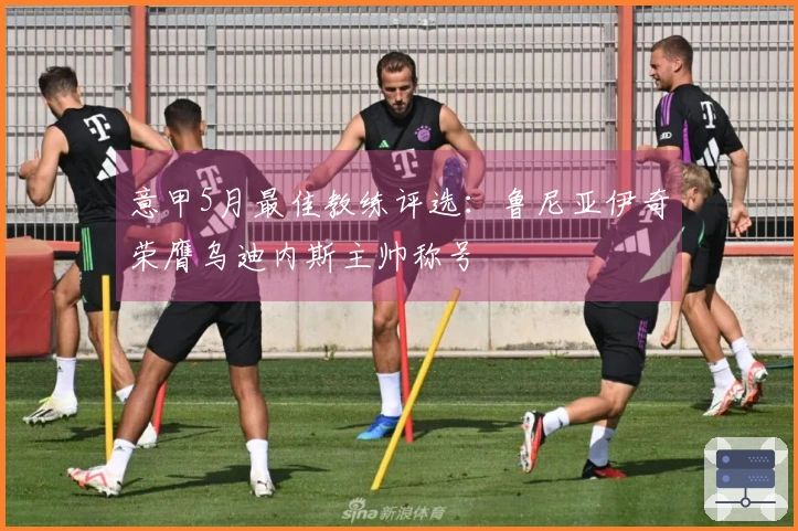 意甲5月最佳教练评选：鲁尼亚伊奇荣膺乌迪内斯主帅称号